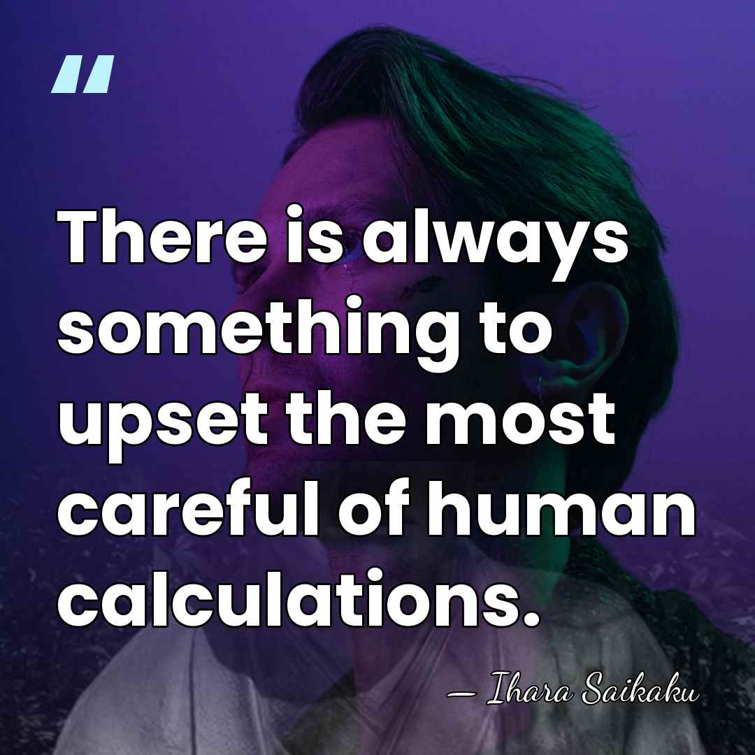 There is always something to upset the most careful of human calculations. - Ihara Saikaku
