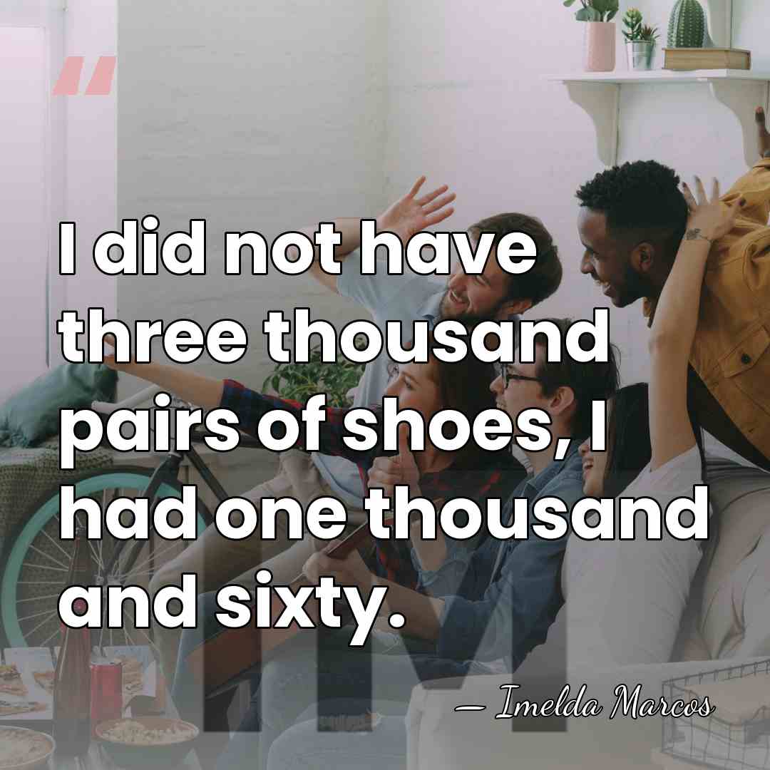 I did not have three thousand pairs of shoes, I had one&hellip; - Imelda Marcos
