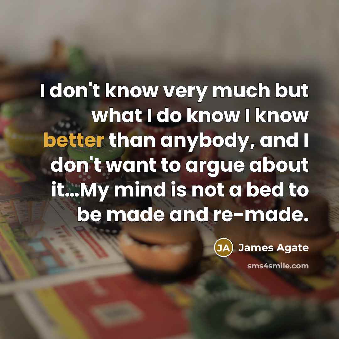 “I don't know very much but what I do know I know better than anybody, and I don't want to argue about it…My mind is not a bed to be made and re-made.” quote by James Agate