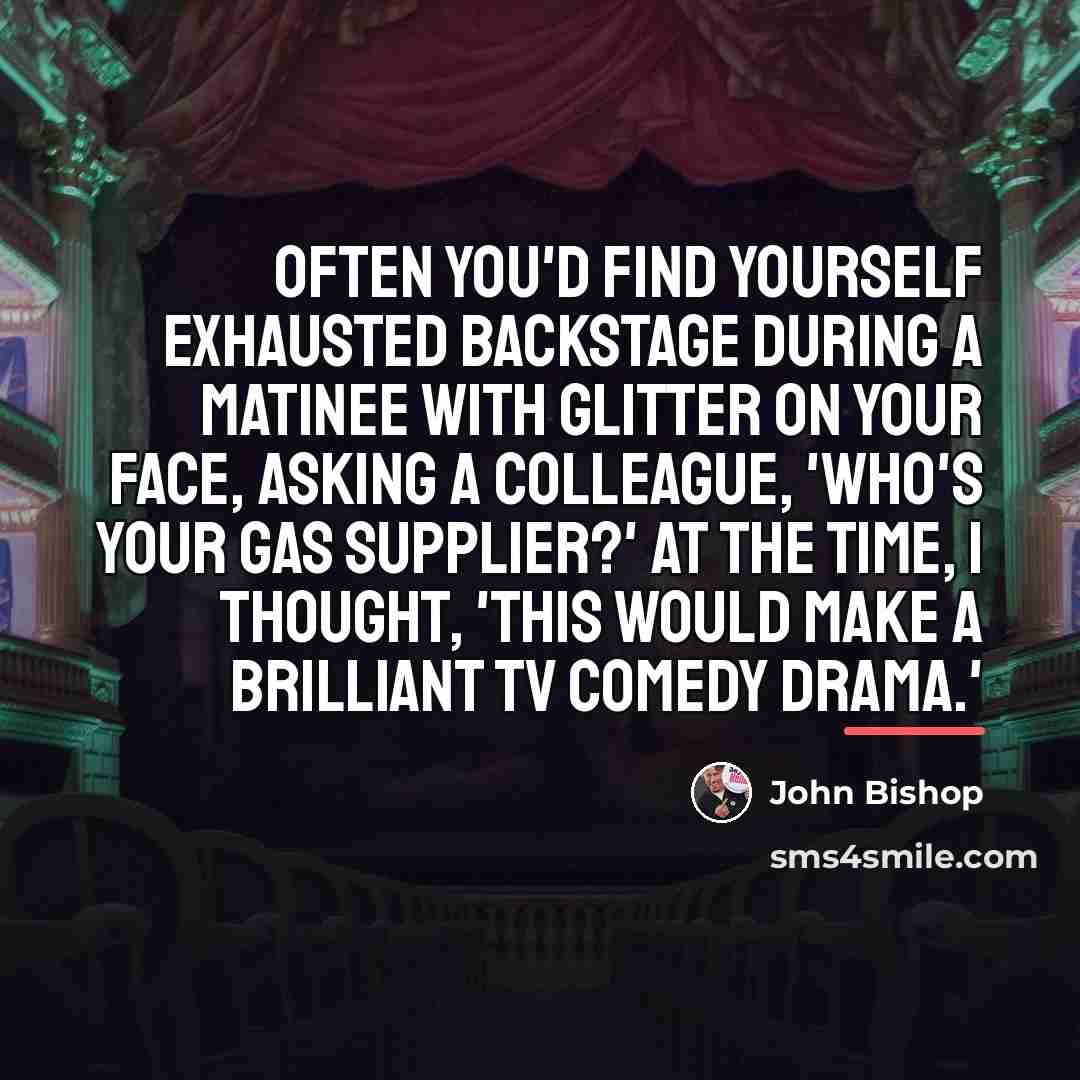 “Often you'd find yourself exhausted backstage during a matinee with…” quote by John Bishop