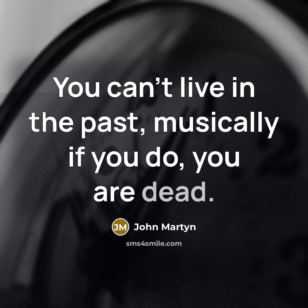 “You can't live in the past, musically if you do,…” quote by John Martyn