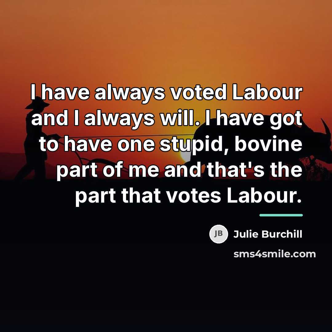 “I have always voted Labour and I always will. I…” quote by Julie Burchill