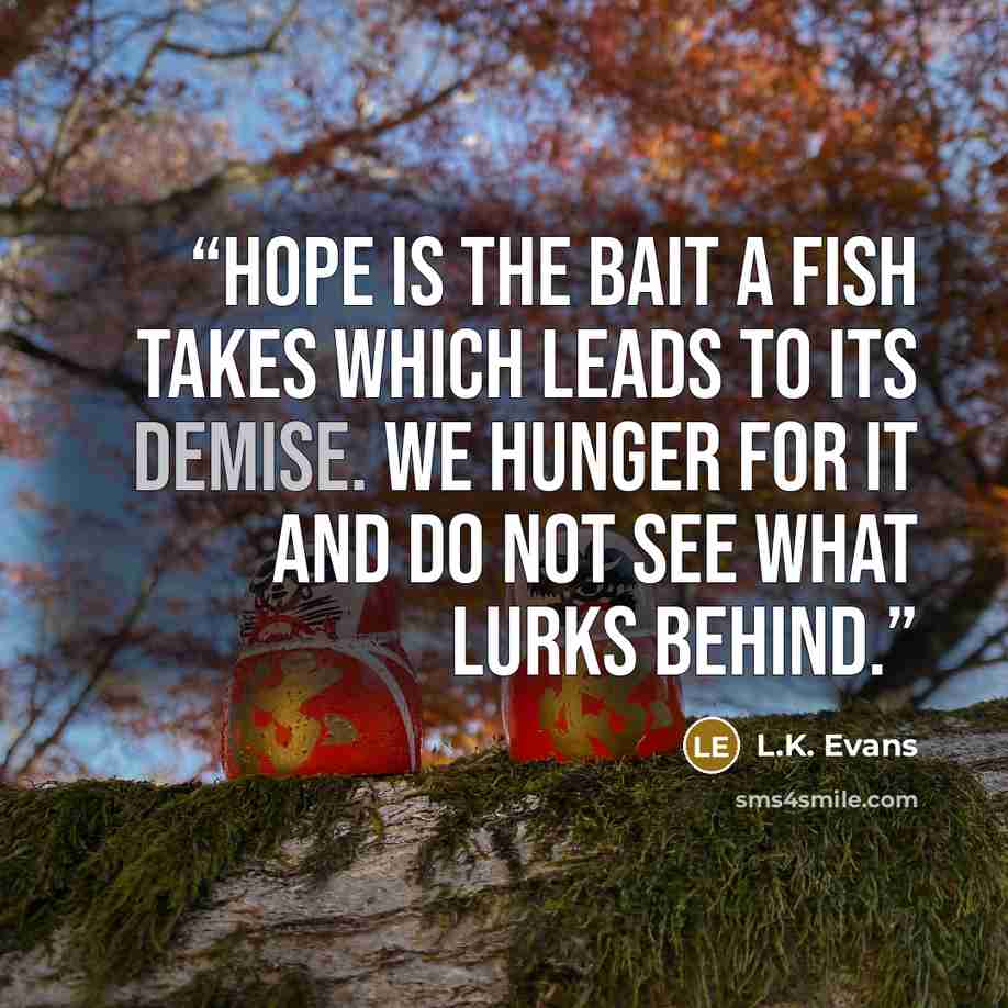 “Hope is the bait a fish takes which leads to its demise. We hunger for it and do not see what lurks behind.” quote by L.K. Evans