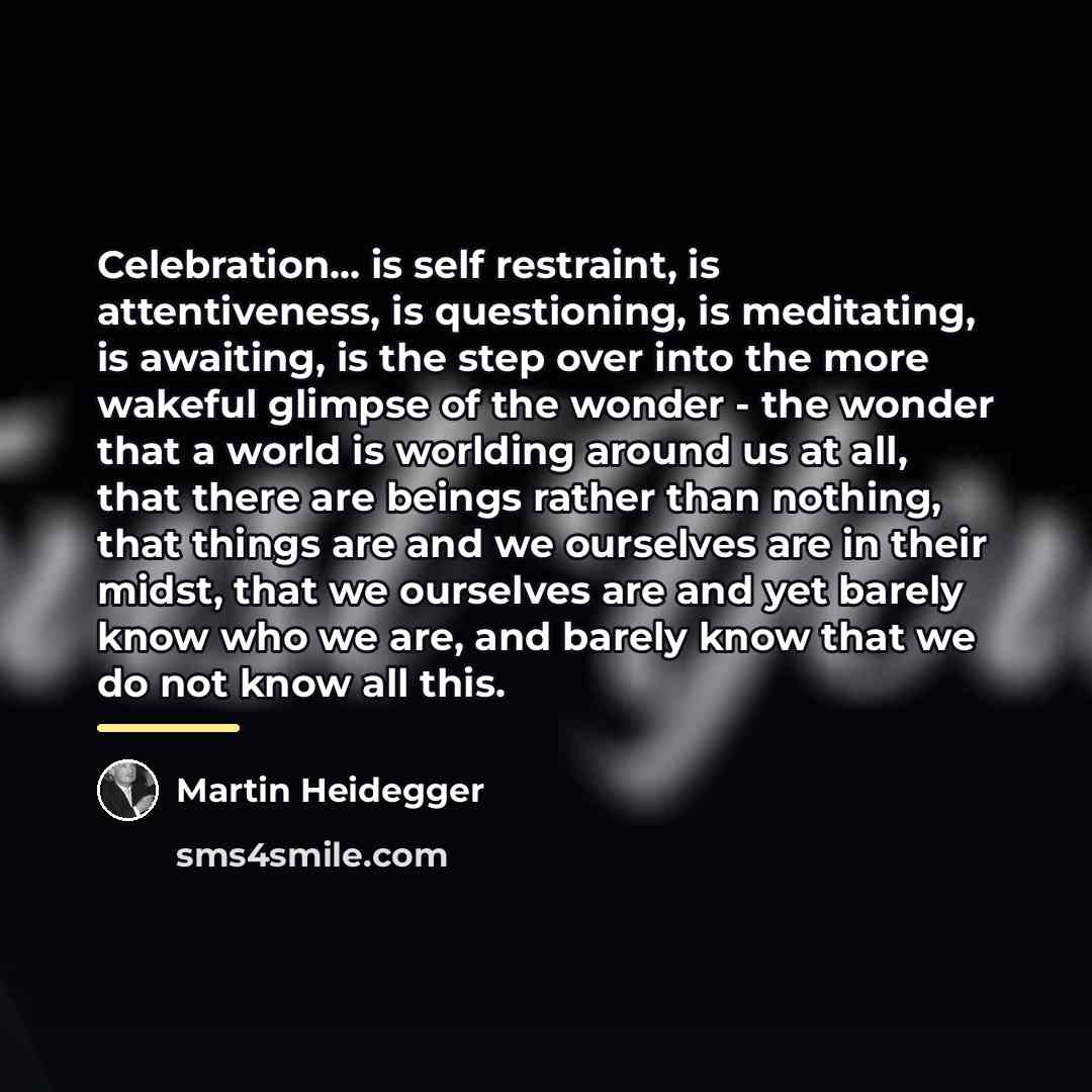 “Celebration... is self restraint, is attentiveness, is questioning, is meditating,…” quote by Martin Heidegger