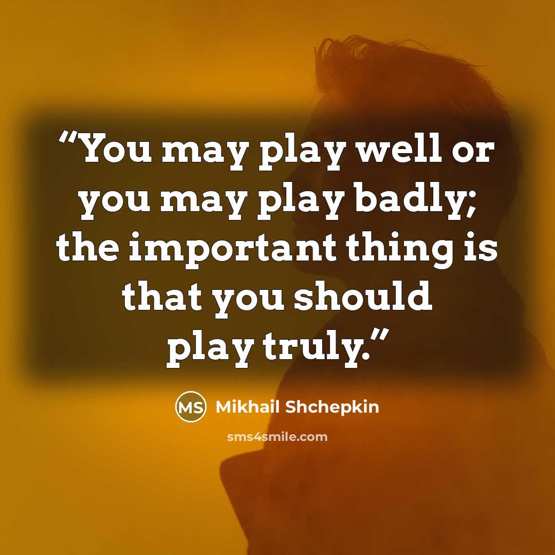 “You may play well or you may play badly; the important thing is that you should play truly.” quote by Mikhail Shchepkin