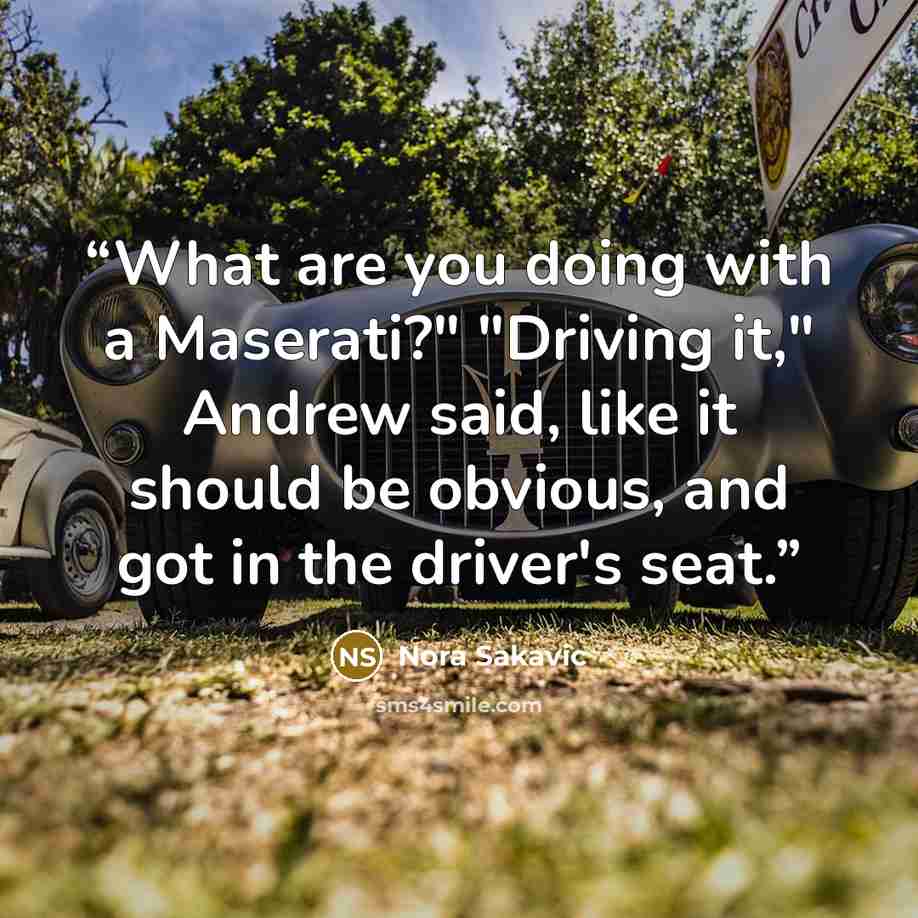 “What are you doing with a Maserati?" "Driving it," Andrew said, like it should be obvious, and got in the driver's seat.” quote by Nora Sakavic