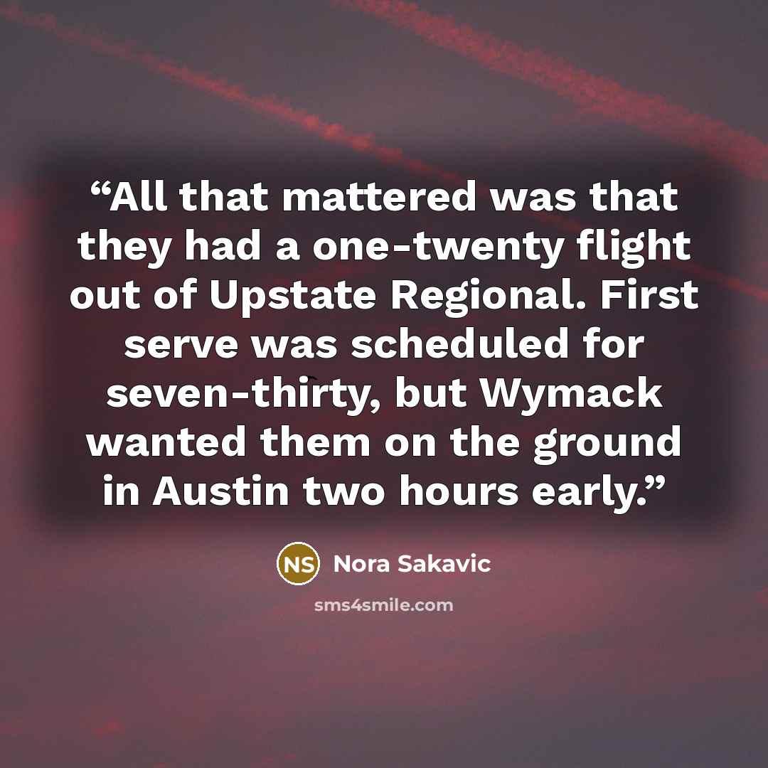 “All that mattered was that they had a one-twenty flight out of Upstate Regional. First serve was scheduled for seven-thirty, but Wymack wanted them on the ground in Austin two hours early.” quote by Nora Sakavic