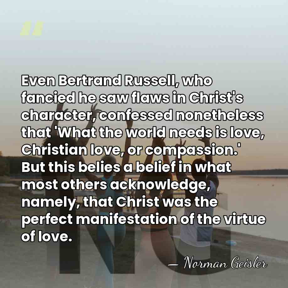 Even Bertrand Russell, who fancied he saw flaws in Christ's character, confessed&hellip; - Norman Geisler