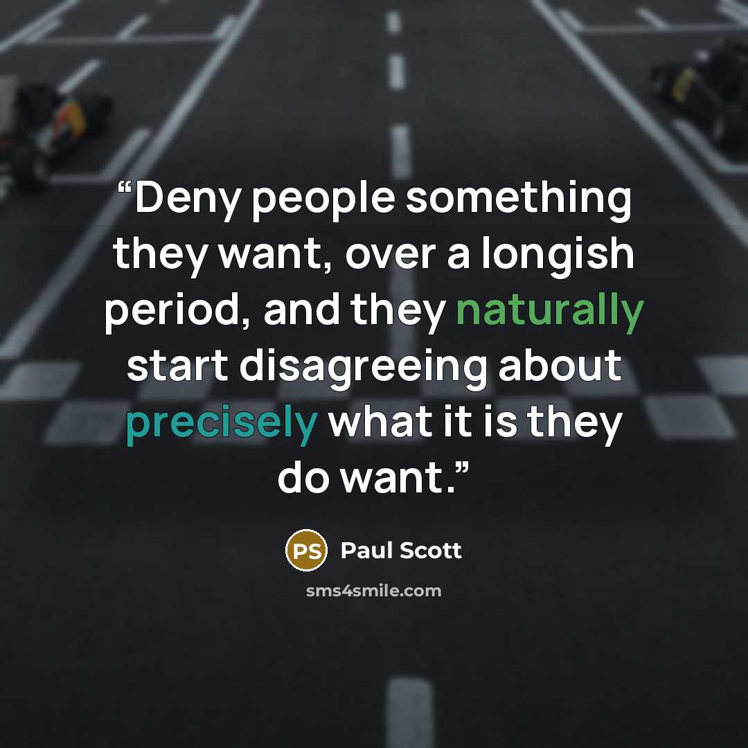 “Deny people something they want, over a longish period, and they naturally start disagreeing about precisely what it is they do want.” quote by Paul Scott