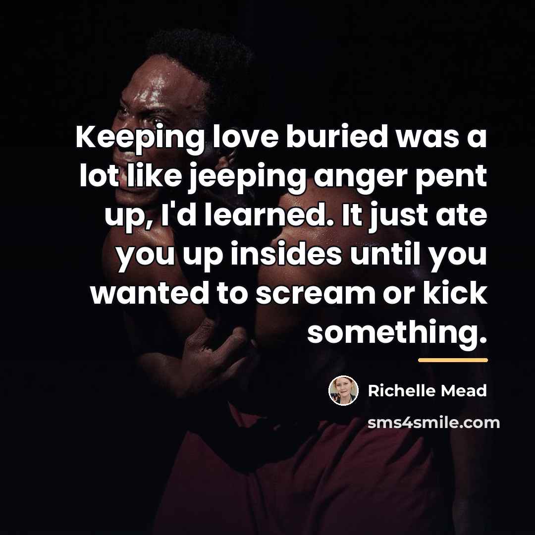 “Keeping love buried was a lot like jeeping anger pent…” quote by Richelle Mead