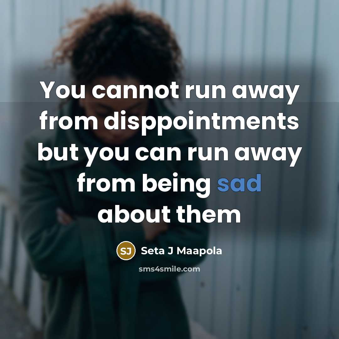 “You cannot run away from disppointments but you can run away from being sad about them” quote by Seta J Maapola