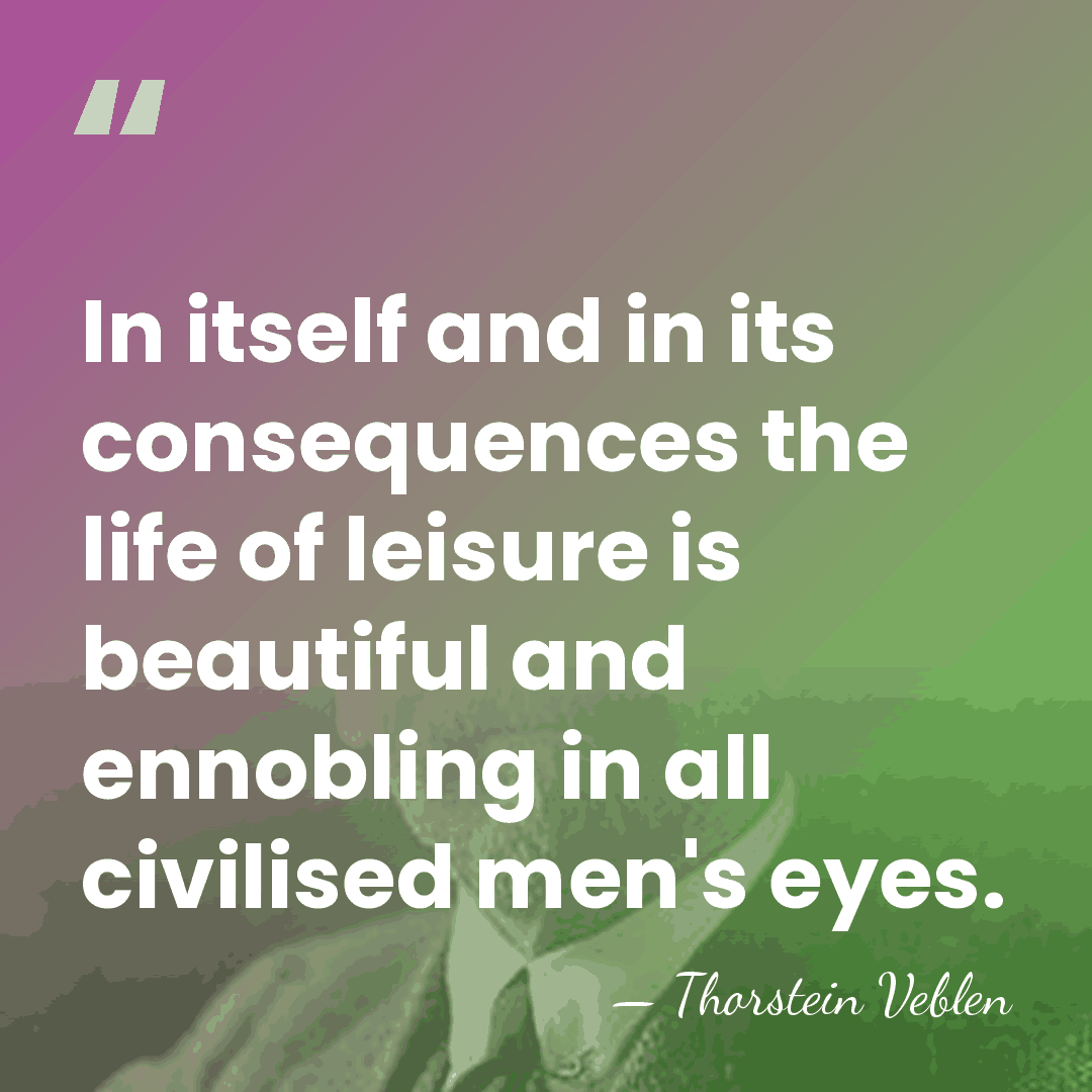 In itself and in its consequences the life of leisure is beautiful&hellip; - Thorstein Veblen