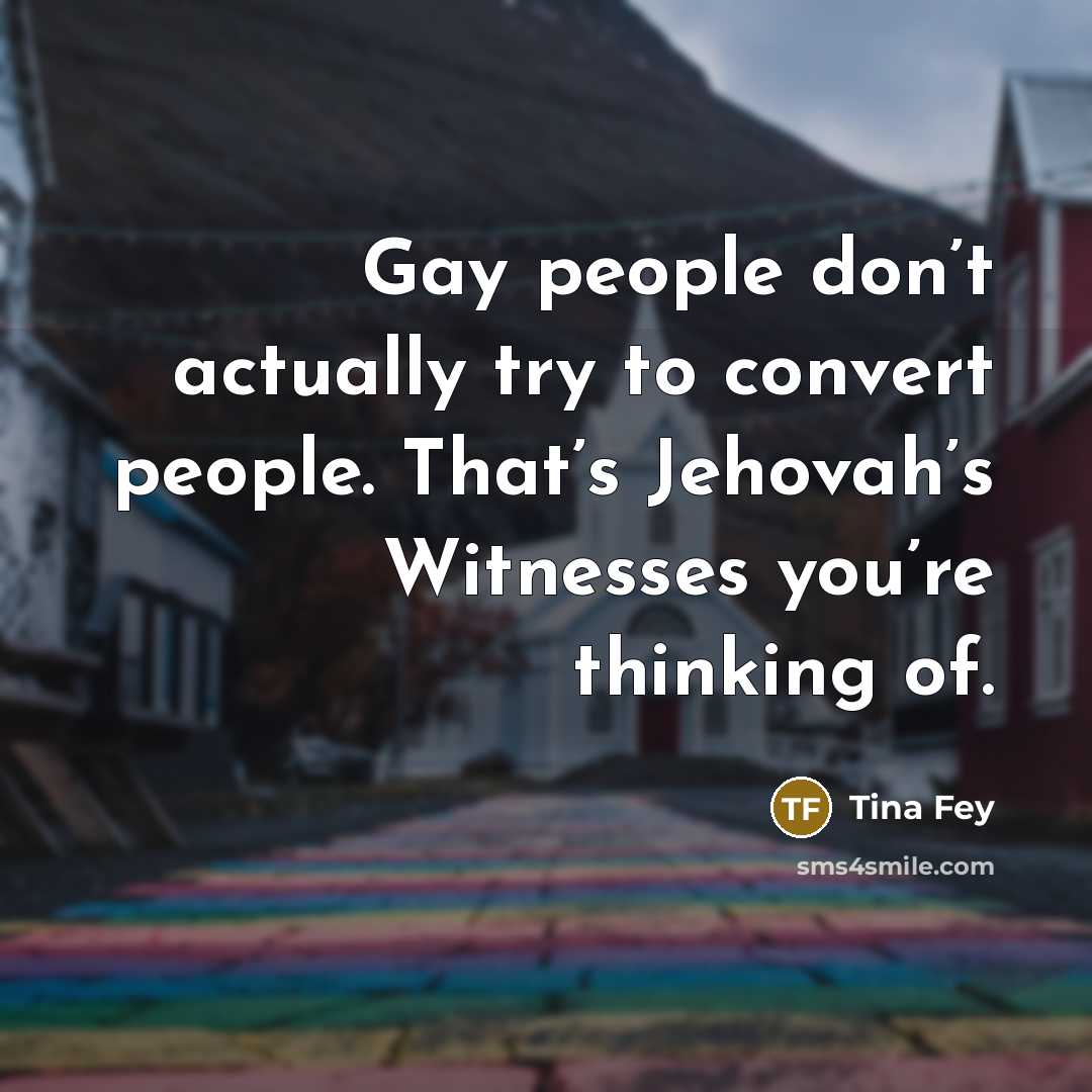 “Gay people don’t actually try to convert people. That’s Jehovah’s Witnesses you’re thinking of.” quote by Tina Fey