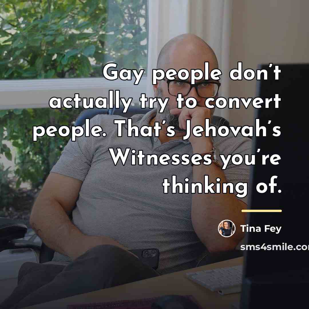“Gay people don’t actually try to convert people. That’s Jehovah’s…” quote by Tina Fey