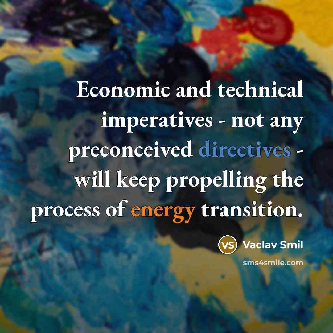 “Economic and technical imperatives - not any preconceived directives - will keep propelling the process of energy transition.” quote by Vaclav Smil