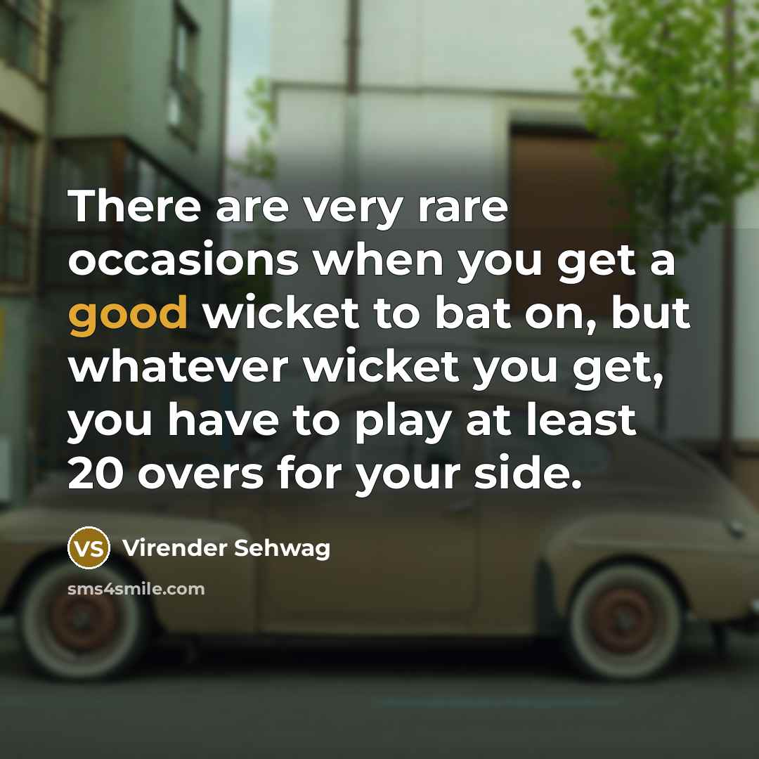 “There are very rare occasions when you get a good wicket to bat on, but whatever wicket you get, you have to play at least 20 overs for your side.” quote by Virender Sehwag
