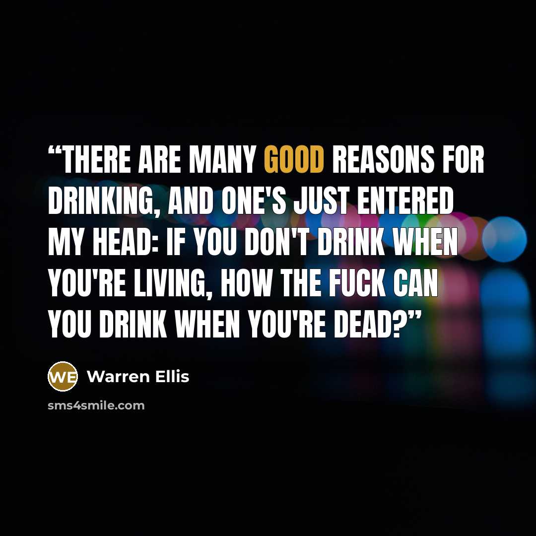 “There are many good reasons for drinking, and one's just entered my head: If you don't drink when you're living, how the fuck can you drink when you're dead?” quote by Warren Ellis
