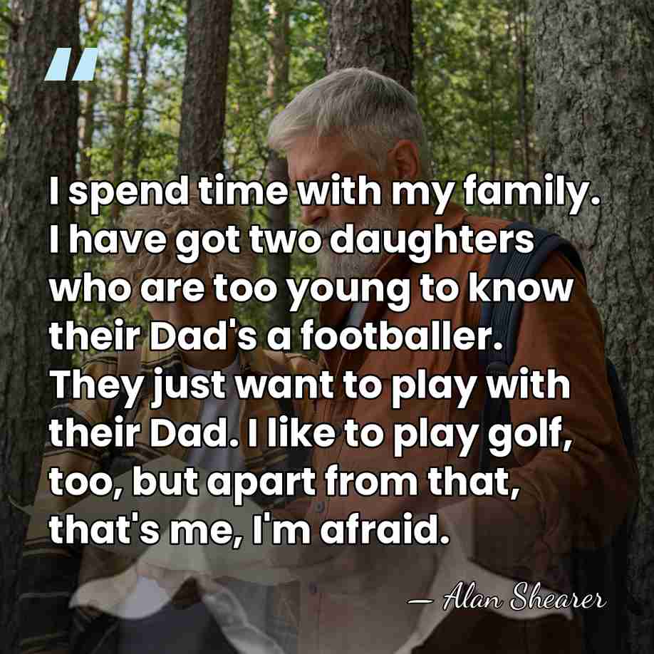 I spend time with my family. I have got two daughters who&hellip; - Alan Shearer
