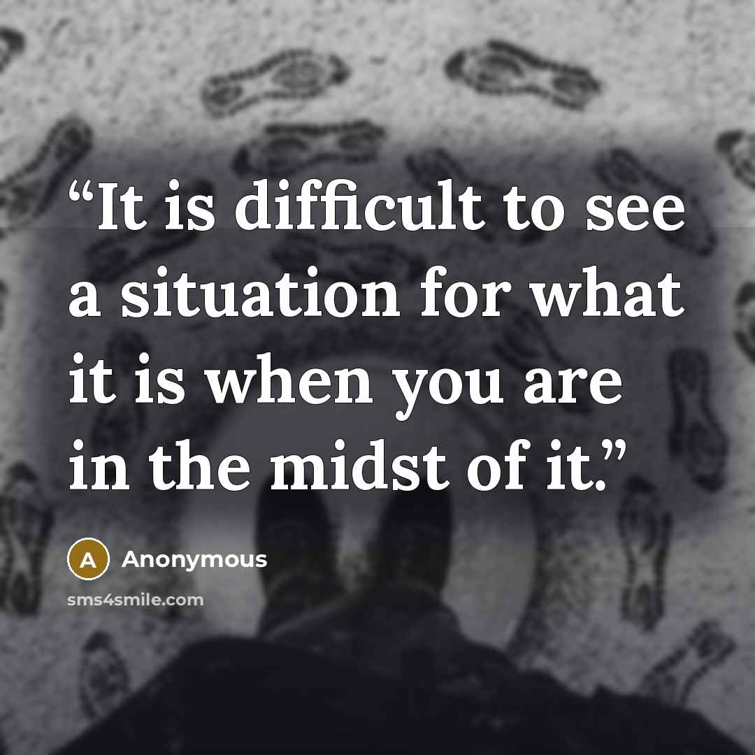 “It is difficult to see a situation for what it is when you are in the midst of it.” quote by Anonymous