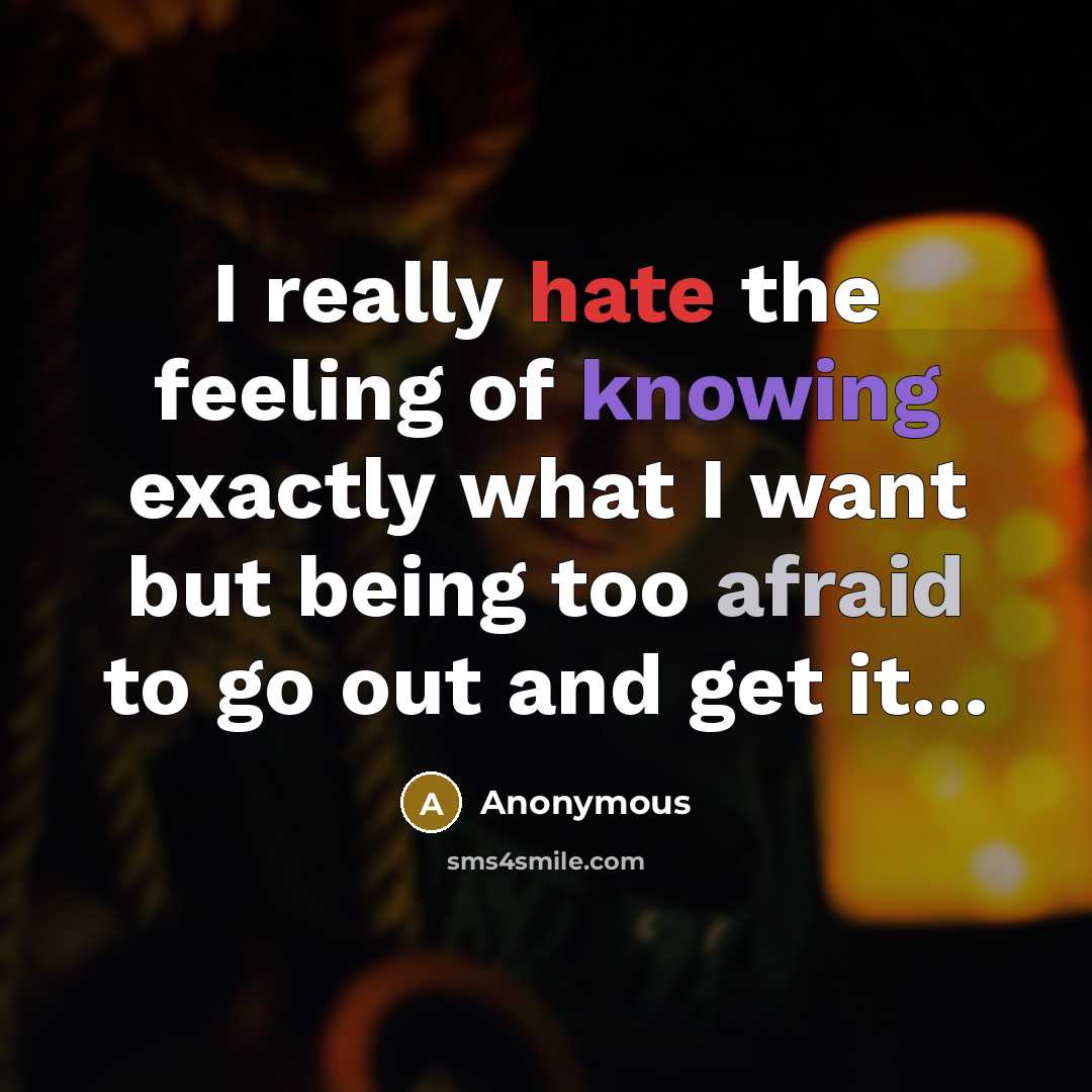 “I really hate the feeling of knowing exactly what I want but being too afraid to go out and get it…” quote by Anonymous