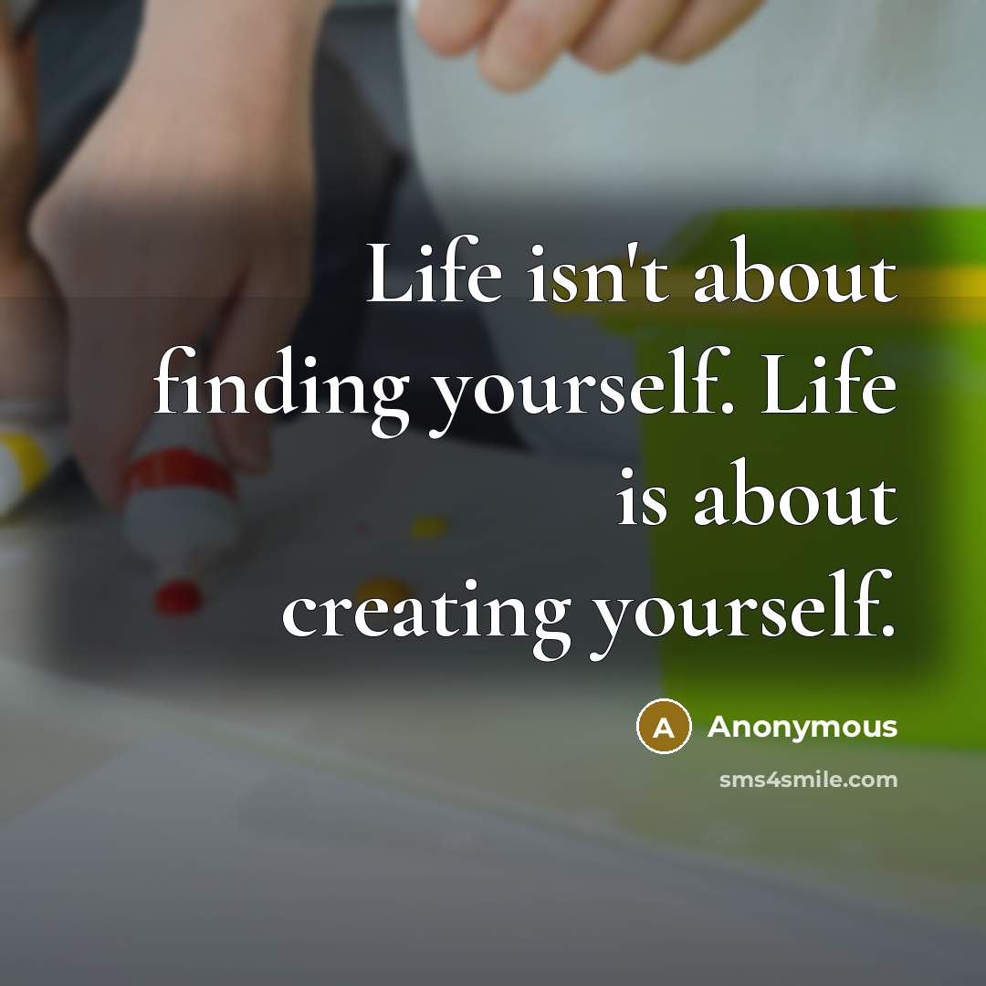 “Life isn't about finding yourself. Life is about creating yourself.” quote by Anonymous