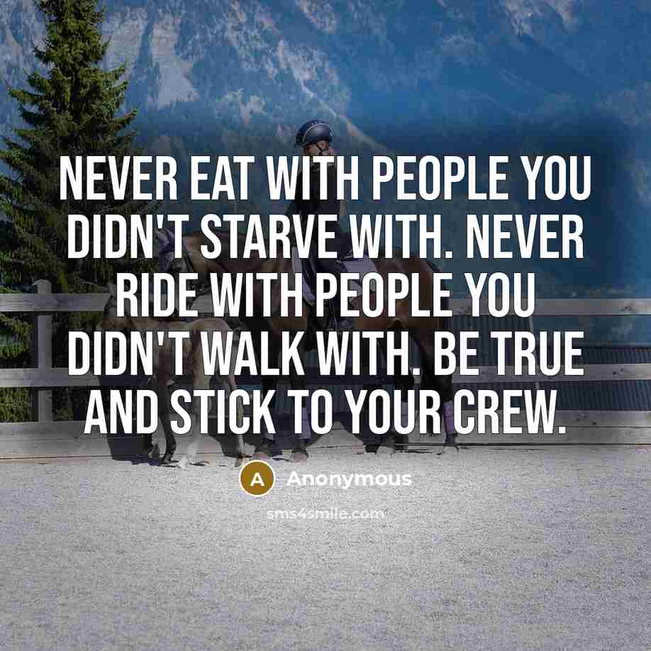 “Never eat with people you didn't starve with. Never ride with people you didn't walk with. Be true and stick to your crew.” quote by Anonymous
