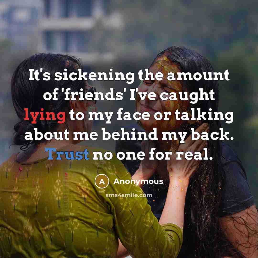“It's sickening the amount of 'friends' I've caught lying to my face or talking about me behind my back. Trust no one for real.” quote by Anonymous