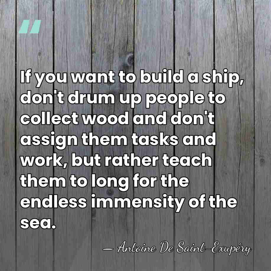 If you want to build a ship, don't drum up people to&hellip; - Antoine De Saint-Exupéry