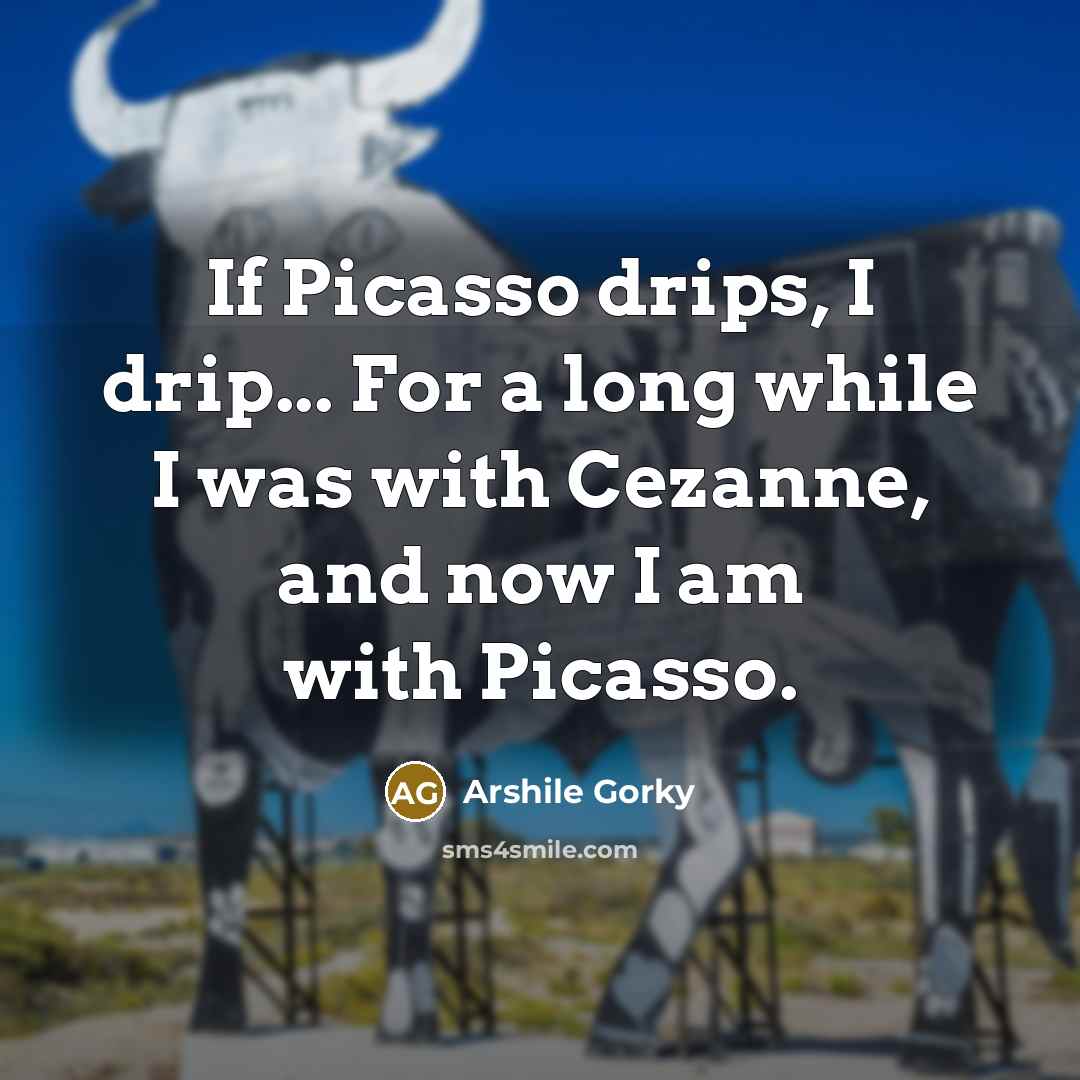 “If Picasso drips, I drip... For a long while I was with Cezanne, and now I am with Picasso.” quote by Arshile Gorky