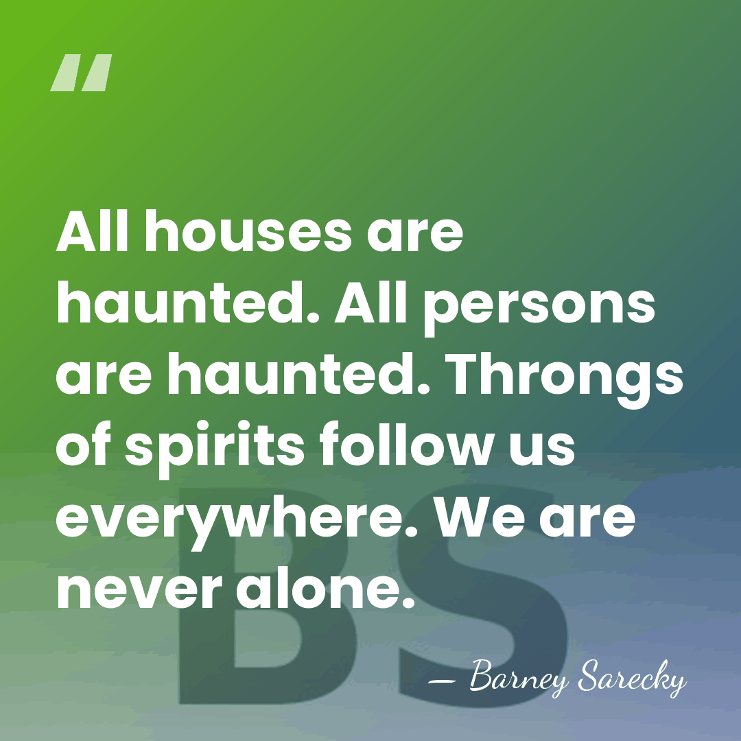 All houses are haunted. All persons are haunted. Throngs of spirits follow&hellip; - Barney Sarecky