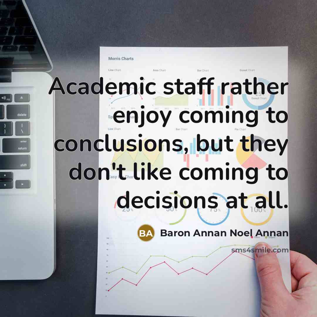 “Academic staff rather enjoy coming to conclusions, but they don't like coming to decisions at all.” quote by Baron Annan Noel Annan