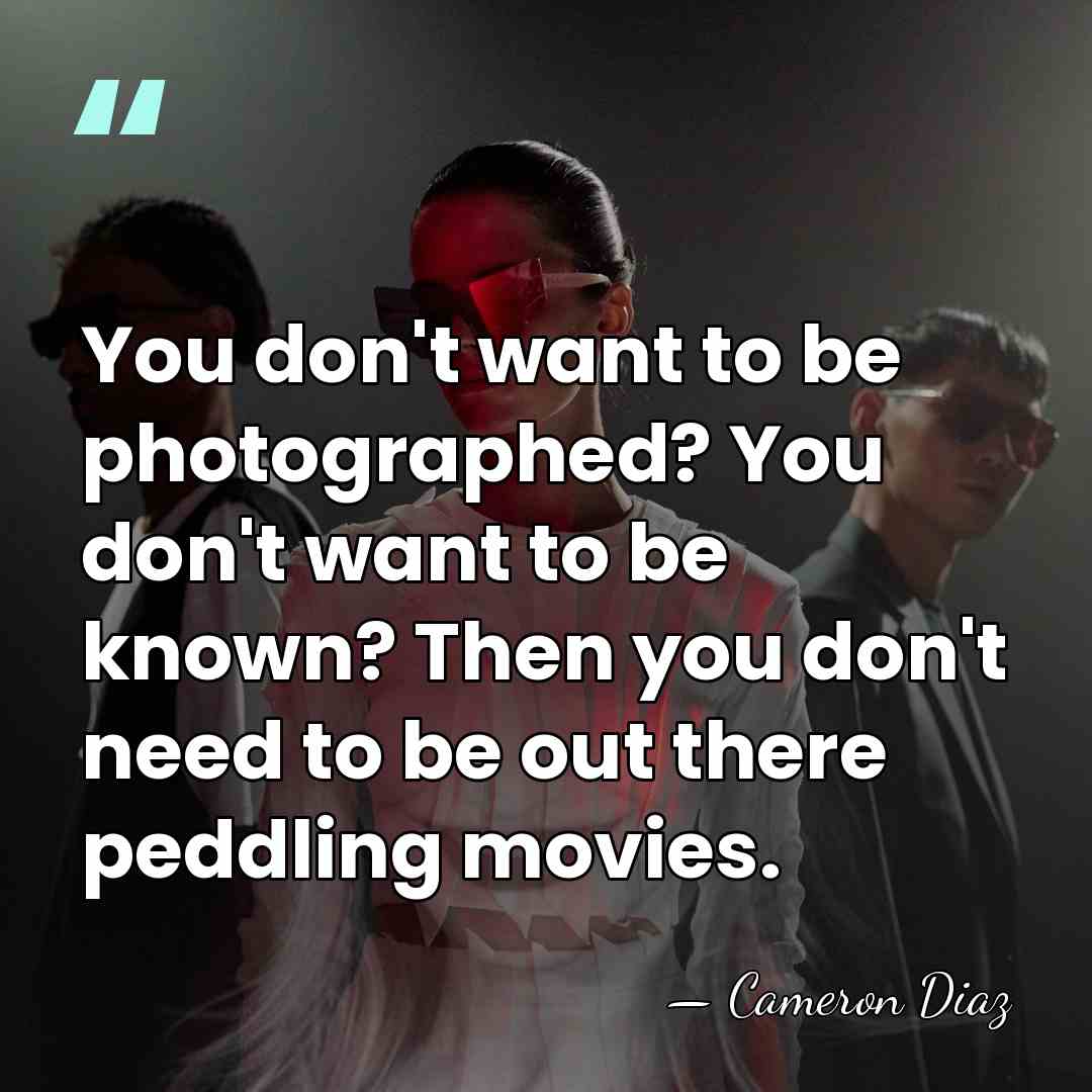 You don't want to be photographed? You don't want to be known?&hellip; - Cameron Diaz