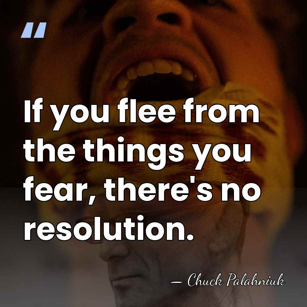 If you flee from the things you fear, there's no resolution. - Chuck Palahniuk