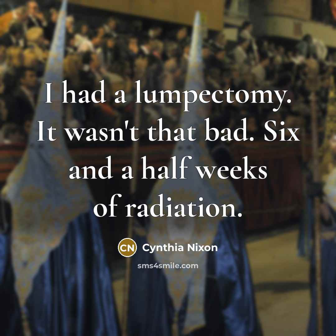 “I had a lumpectomy. It wasn't that bad. Six and a half weeks of radiation.” quote by Cynthia Nixon