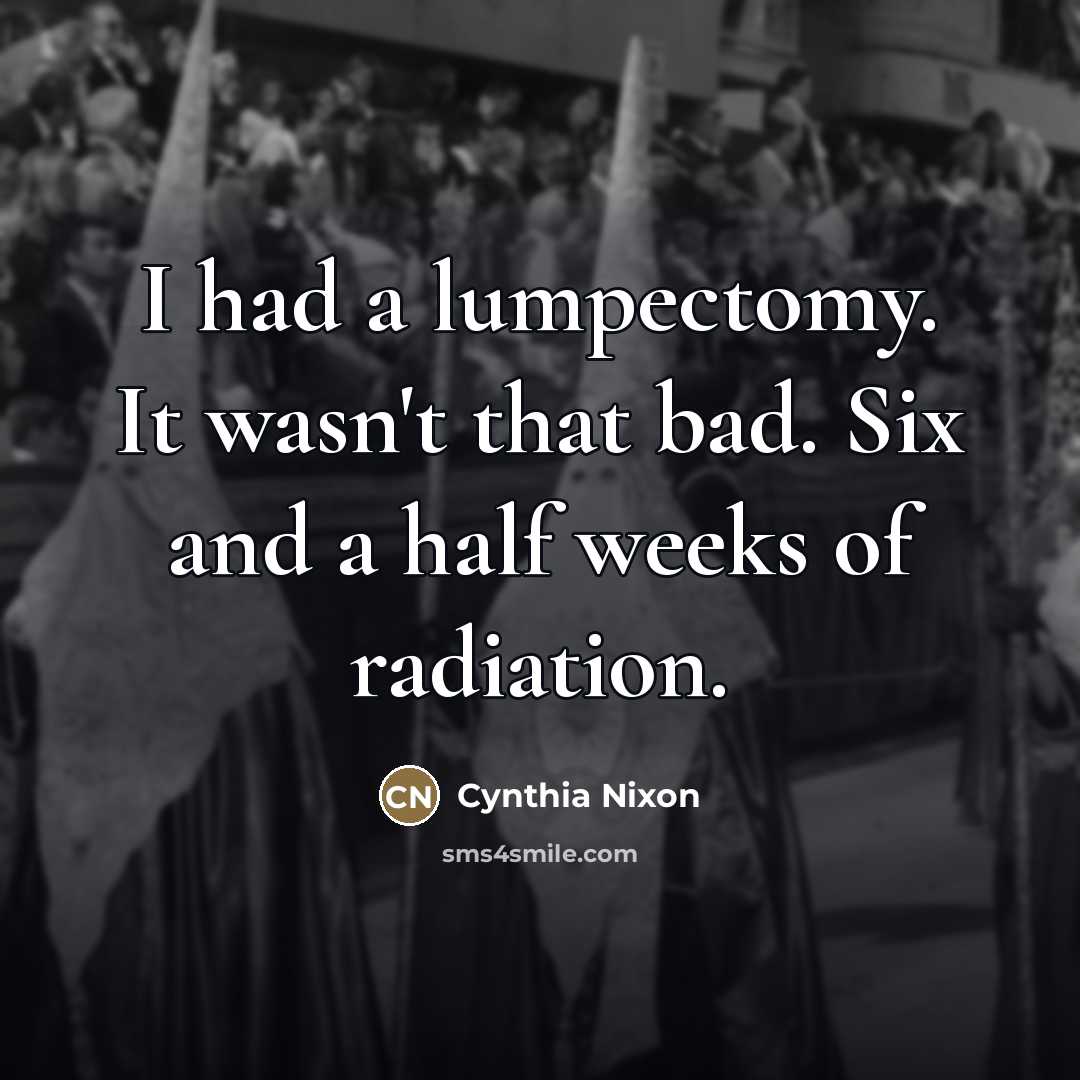 “I had a lumpectomy. It wasn't that bad. Six and…” quote by Cynthia Nixon