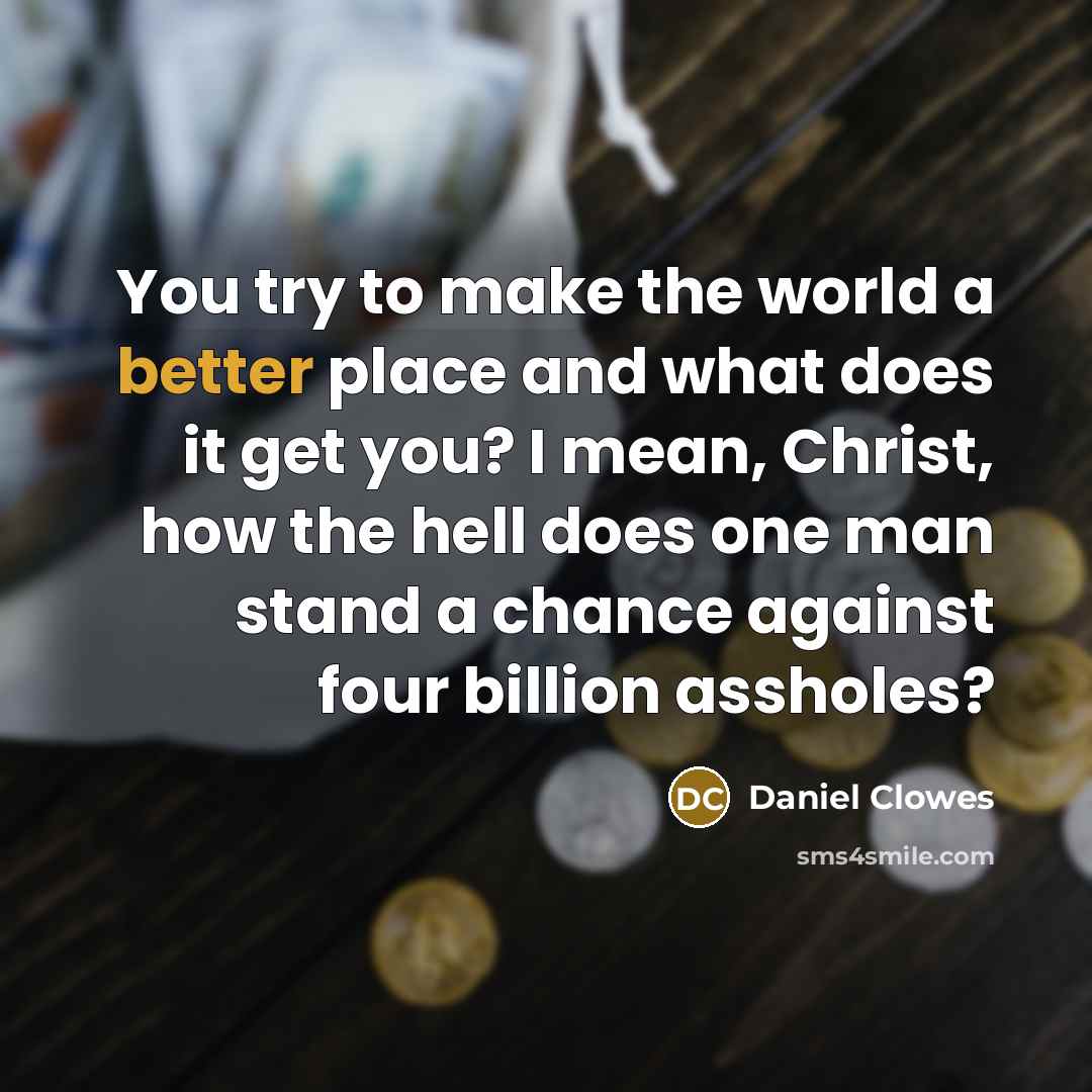 “You try to make the world a better place and what does it get you? I mean, Christ, how the hell does one man stand a chance against four billion assholes?” quote by Daniel Clowes