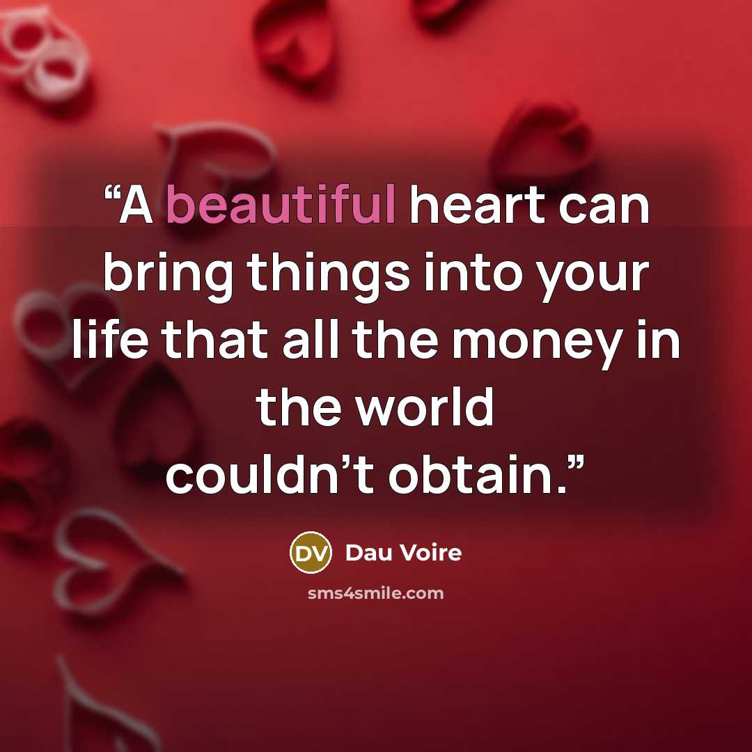 “A beautiful heart can bring things into your life that all the money in the world couldn't obtain.” quote by Dau Voire