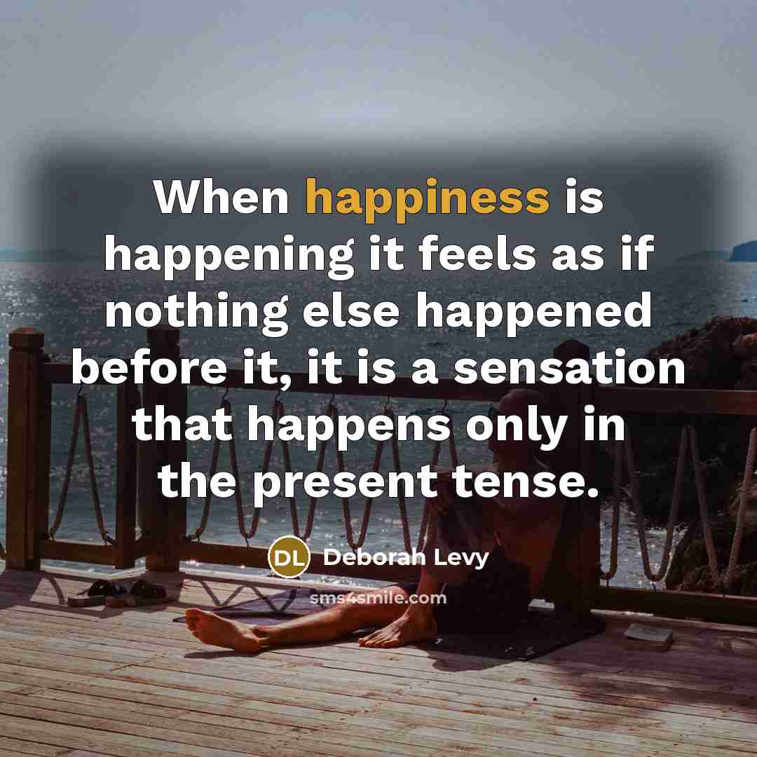 “When happiness is happening it feels as if nothing else…” quote by Deborah Levy