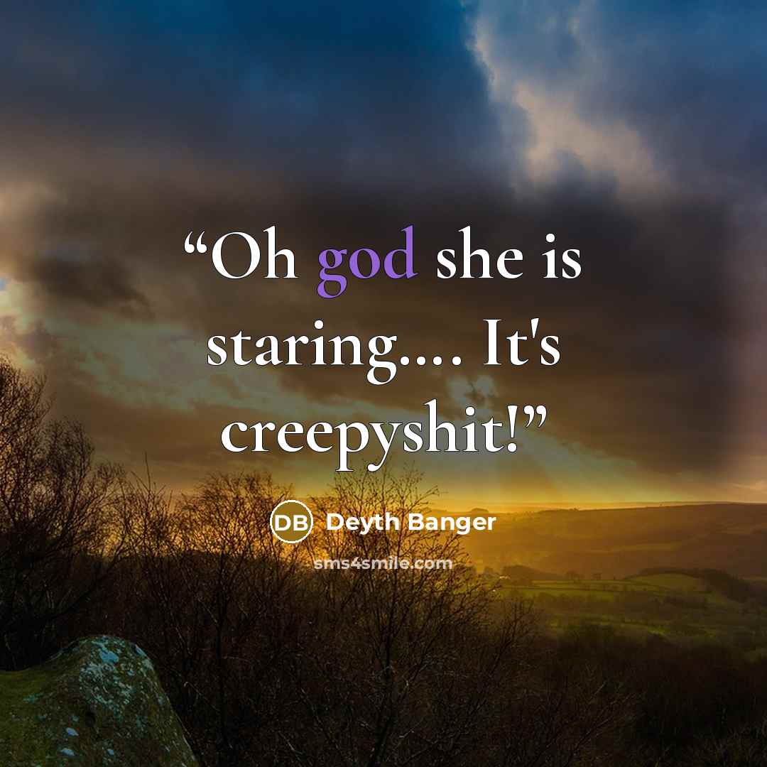 “Oh god she is staring…. It's creepyshit!” quote by Deyth Banger