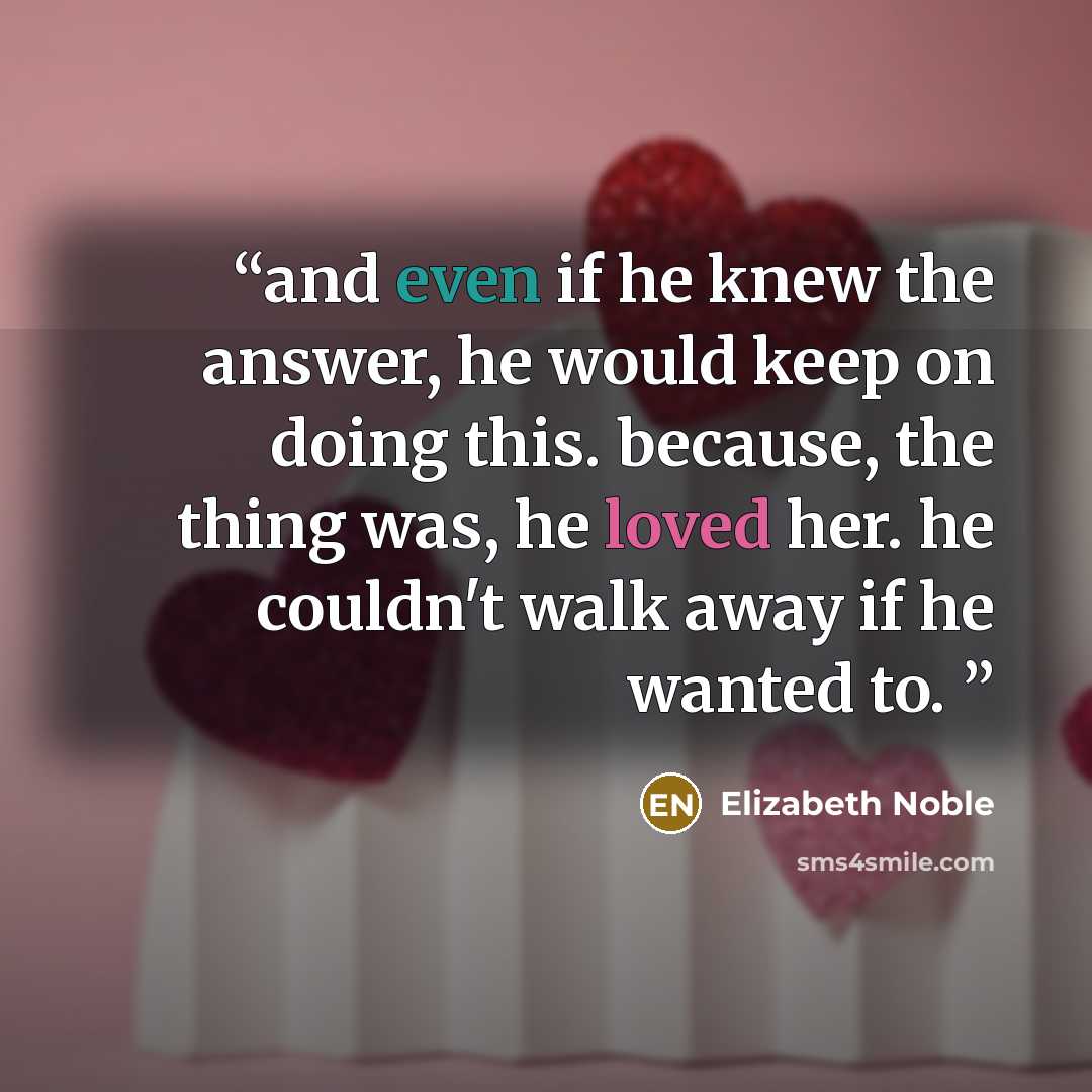 “and even if he knew the answer, he would keep on doing this. because, the thing was, he loved her. he couldn't walk away if he wanted to.” quote by Elizabeth Noble