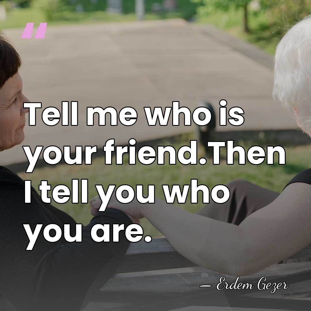 Tell me who is your friend.Then I tell you who you are. - Erdem Gezer