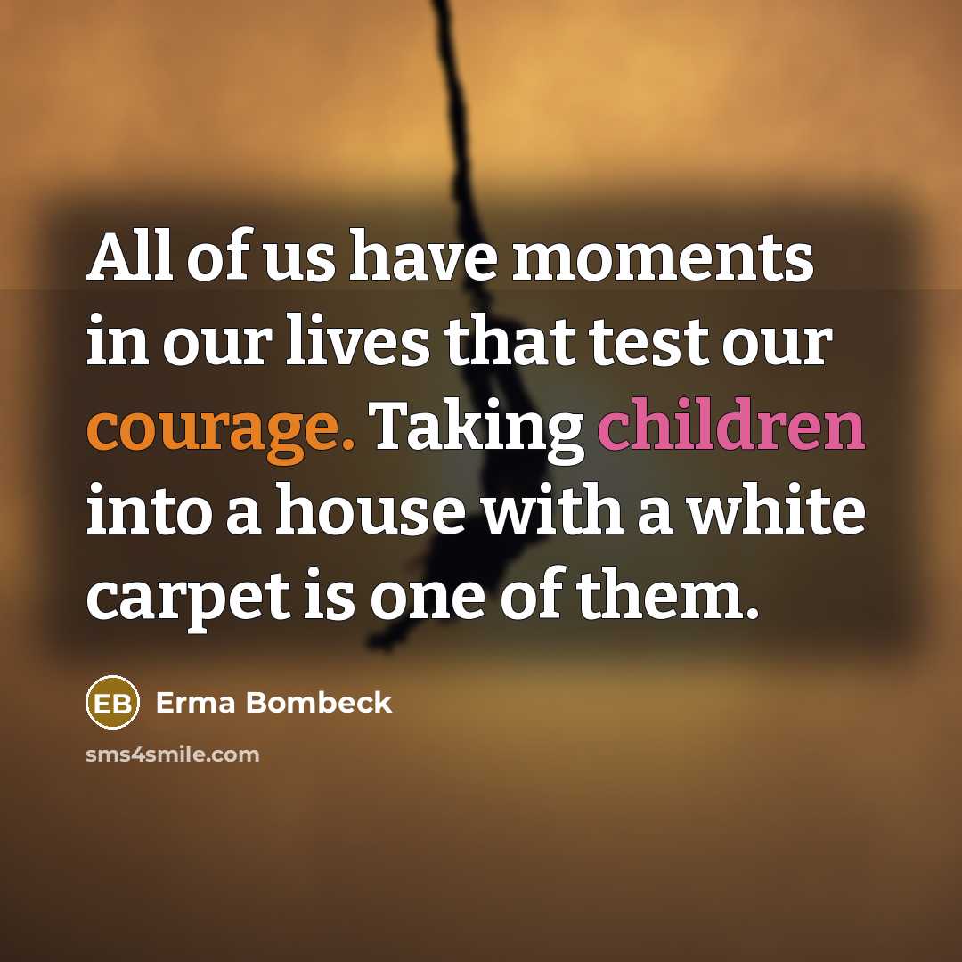 “All of us have moments in our lives that test our courage. Taking children into a house with a white carpet is one of them.” quote by Erma Bombeck