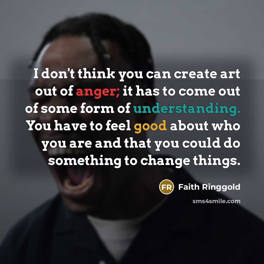 “I don't think you can create art out of anger;…” quote by Faith Ringgold