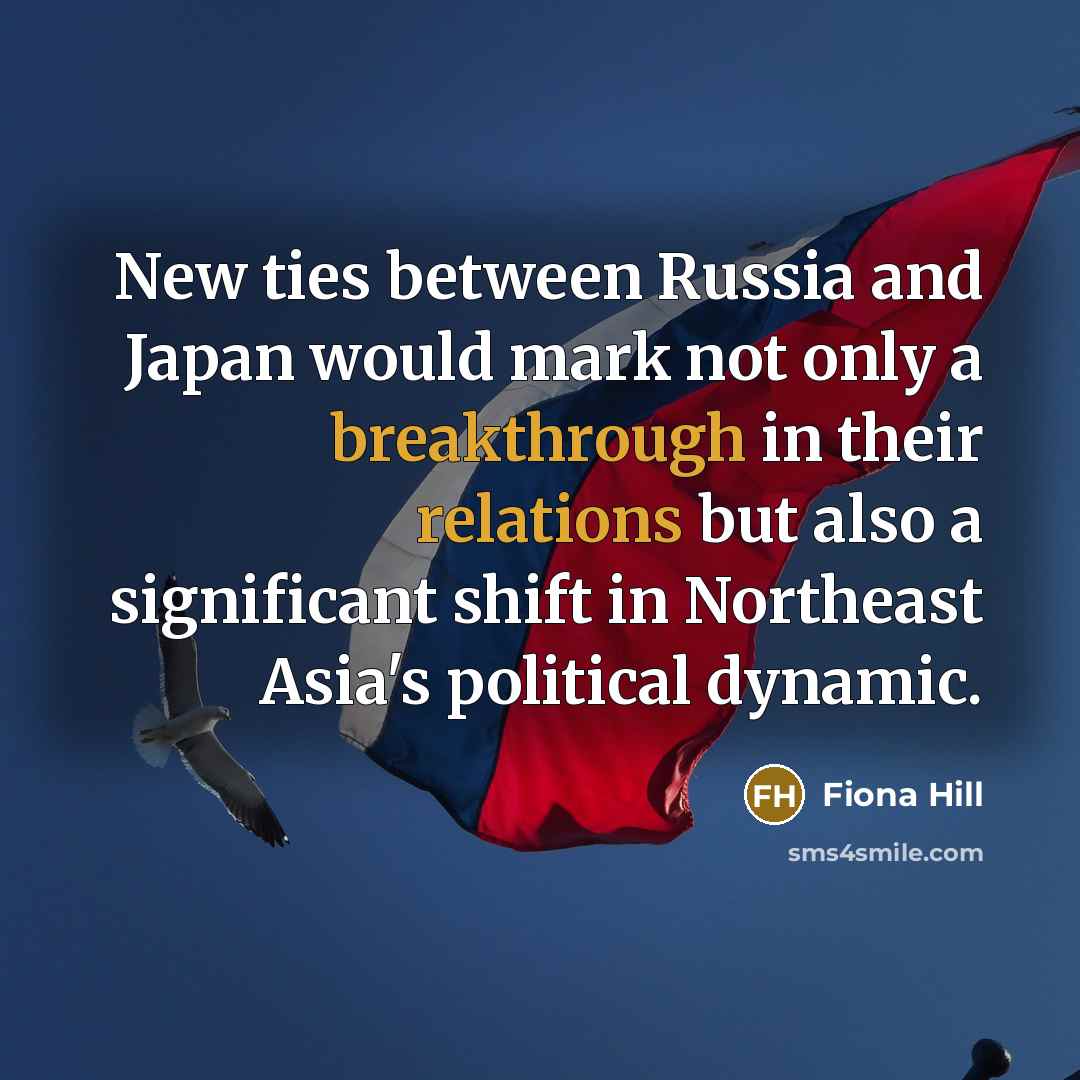 “New ties between Russia and Japan would mark not only a breakthrough in their relations but also a significant shift in Northeast Asia's political dynamic.” quote by Fiona Hill