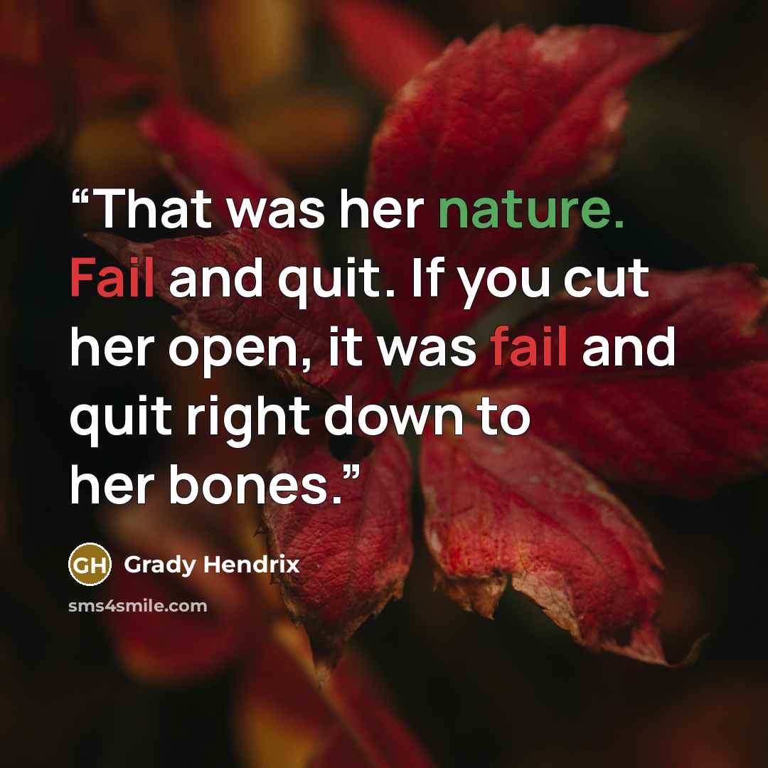“That was her nature. Fail and quit. If you cut her open, it was fail and quit right down to her bones.” quote by Grady Hendrix