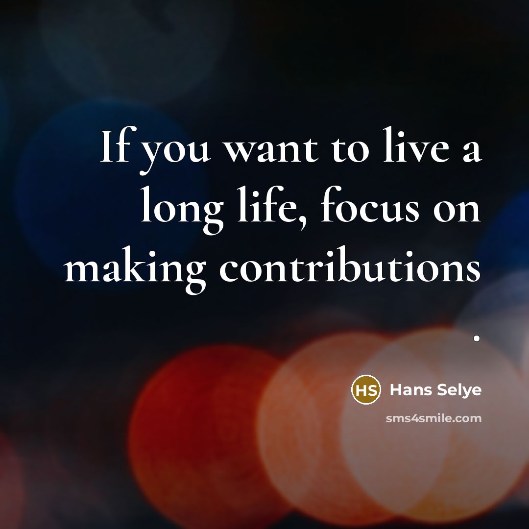 “If you want to live a long life, focus on making contributions .” quote by Hans Selye