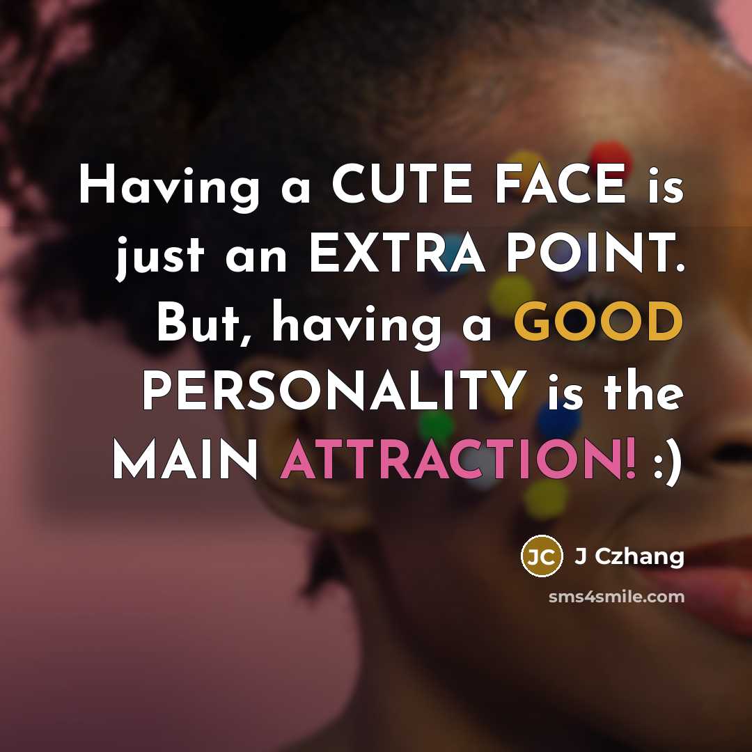 “Having a CUTE FACE is just an EXTRA POINT. But, having a GOOD PERSONALITY is the MAIN ATTRACTION! :)” quote by J Czhang