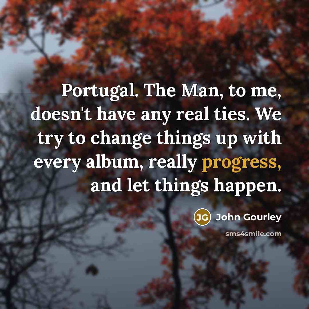“Portugal. The Man, to me, doesn't have any real ties. We try to change things up with every album, really progress, and let things happen.” quote by John Gourley