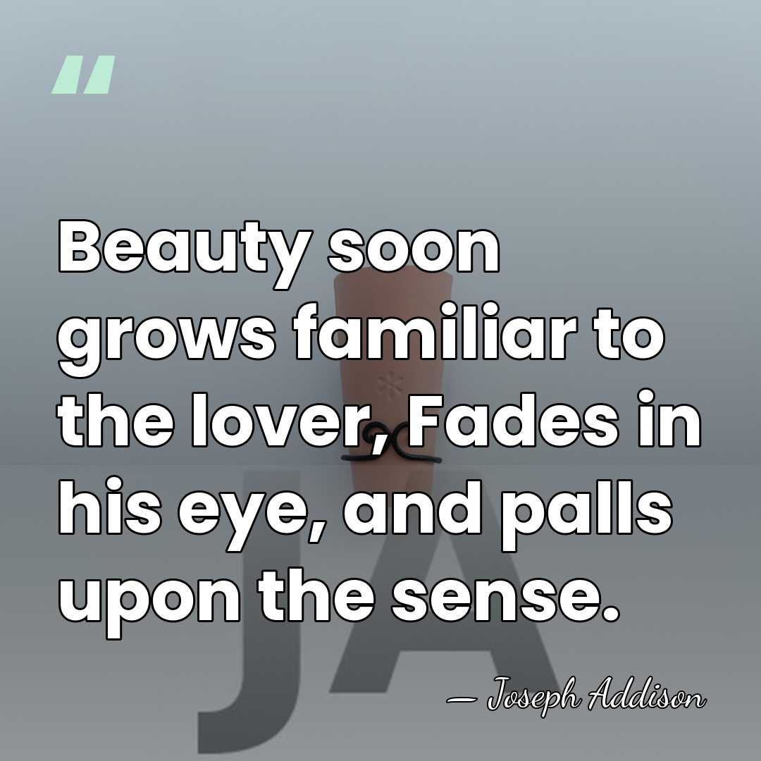 Beauty soon grows familiar to the lover, Fades in his eye, and&hellip; - Joseph Addison