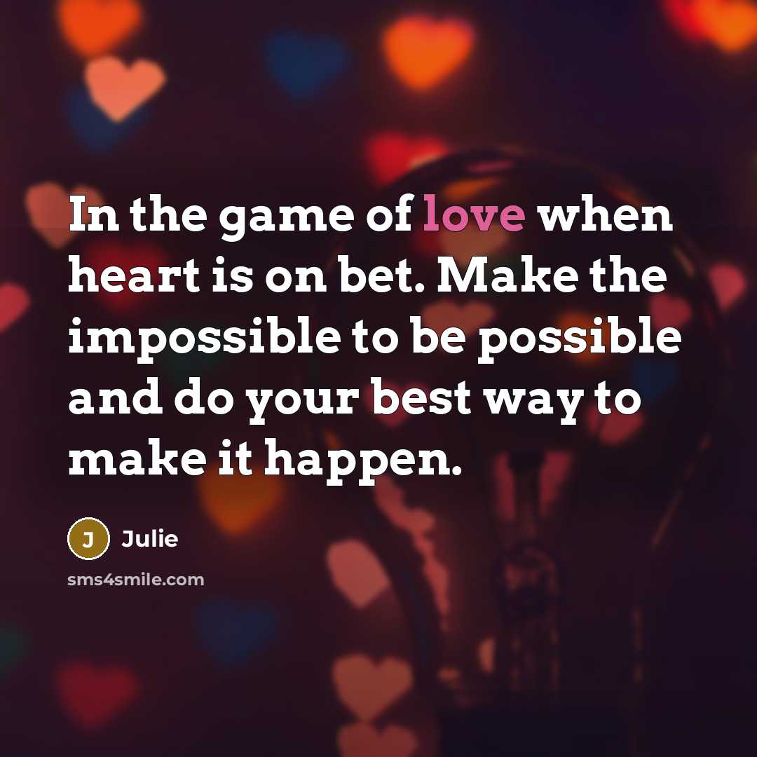 “In the game of love when heart is on bet. Make the impossible to be possible and do your best way to make it happen.” quote by Julie